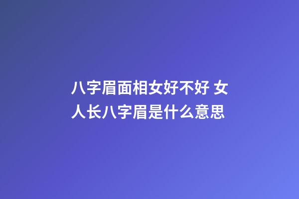 八字眉面相女好不好 女人长八字眉是什么意思